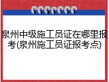 泉州中级施工员证在哪里报考(泉州施工员证报考点)