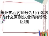泉州执业药师分为几个等级有什么区别(执业药师等级区别)
