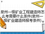 泉州一级矿业工程建造师怎么考需要什么条件(泉州一级矿业建造师报考条件)