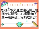 芜湖一级交通运输造价工程师考试指导中心哪里有(芜湖一级造价工程师培训点)