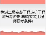 株洲二级安装工程造价工程师报考资格详解(安装工程师报考条件)