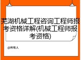 芜湖机械工程咨询工程师报考资格详解(机械工程师报考资格)