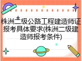 株洲二级公路工程建造师证报考具体要求(株洲二级建造师报考条件)