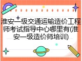 淮安一级交通运输造价工程师考试指导中心哪里有(淮安一级造价师培训)