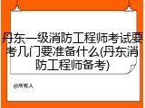 丹东一级消防工程师考试要考几门要准备什么(丹东消防工程师备考)