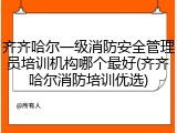 齐齐哈尔一级消防安全管理员培训机构哪个最好(齐齐哈尔消防培训优选)