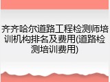 齐齐哈尔道路工程检测师培训机构排名及费用(道路检测培训费用)