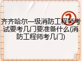 齐齐哈尔一级消防工程师考试要考几门要准备什么(消防工程师考几门)