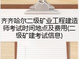 齐齐哈尔二级矿业工程建造师考试时间地点及费用(二级矿建考试信息)