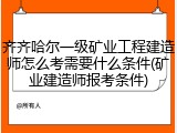 齐齐哈尔一级矿业工程建造师怎么考需要什么条件(矿业建造师报考条件)
