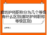 廊坊护师职称分为几个等级有什么区别(廊坊护师职称等级区别)