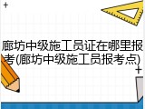廊坊中级施工员证在哪里报考(廊坊中级施工员报考点)