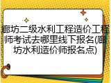 廊坊二级水利工程造价工程师考试去哪里线下报名(廊坊水利造价师报名点)