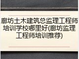 廊坊土木建筑总监理工程师培训学校哪里好(廊坊监理工程师培训推荐)
