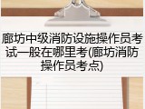 廊坊中级消防设施操作员考试一般在哪里考(廊坊消防操作员考点)