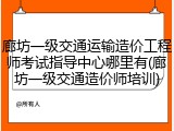 廊坊一级交通运输造价工程师考试指导中心哪里有(廊坊一级交通造价师培训)