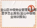 金山区中级物业管理员在哪里学怎么报名(金山中级物业培训报名)