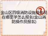 金山区四级消防设施操作员在哪里学怎么报名(金山消防操作员报名)