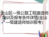 金山区一级公路工程建造师培训及报考条件详情(金山一级建造师培训报考)