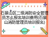 石景山区二级消防安全管理员怎么报名培训费用(石景山消防管理员培训报名)