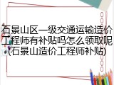 石景山区一级交通运输造价工程师有补贴吗怎么领取呢(石景山造价工程师补贴)