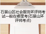 石景山区社会服务环评师考试一般在哪里考(石景山环评师考点)
