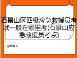 石景山区四级应急救援员考试一般在哪里考(石景山应急救援员考点)