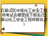 石景山区中级化工安全工程师考试去哪里线下报名(石景山化工安全工程师报名点)