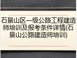 石景山区一级公路工程建造师培训及报考条件详情(石景山公路建造师培训)
