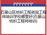 石景山区纺织工程咨询工程师培训学校哪里好(石景山纺织工程师培训)