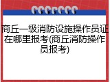商丘一级消防设施操作员证在哪里报考(商丘消防操作员报考)