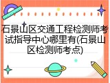 石景山区交通工程检测师考试指导中心哪里有(石景山区检测师考点)
