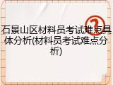 石景山区材料员考试难点具体分析(材料员考试难点分析)