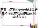 石景山区执业药师考试以后要如何复审成绩(执业药师成绩复审)