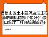 石景山区土木建筑监理工程师培训机构哪个最好(石景山监理工程师培训首选)
