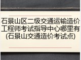 石景山区二级交通运输造价工程师考试指导中心哪里有(石景山交通造价考试点)