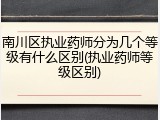 南川区执业药师分为几个等级有什么区别(执业药师等级区别)