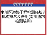 南川区道路工程检测师培训机构排名及费用(南川道路检测培训)