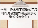台州一级水利工程造价工程师报考资格详解(台州水利造价报考条件)