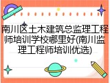 南川区土木建筑总监理工程师培训学校哪里好(南川监理工程师培训优选)