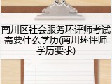 南川区社会服务环评师考试需要什么学历(南川环评师学历要求)