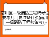 南川区一级消防工程师考试要考几门要准备什么(南川一级消防工程师备考)
