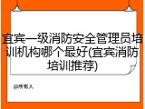 宜宾一级消防安全管理员培训机构哪个最好(宜宾消防培训推荐)