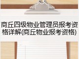 商丘四级物业管理员报考资格详解(商丘物业报考资格)