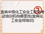 宜宾中级化工安全工程师考试培训机构哪里找(宜宾化工安全师培训)