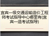 宜宾一级交通运输造价工程师考试指导中心哪里有(宜宾一造考试指导)