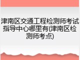 津南区交通工程检测师考试指导中心哪里有(津南区检测师考点)