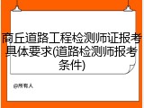 商丘道路工程检测师证报考具体要求(道路检测师报考条件)