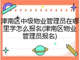 津南区中级物业管理员在哪里学怎么报名(津南区物业管理员报名)