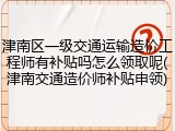 津南区一级交通运输造价工程师有补贴吗怎么领取呢(津南交通造价师补贴申领)